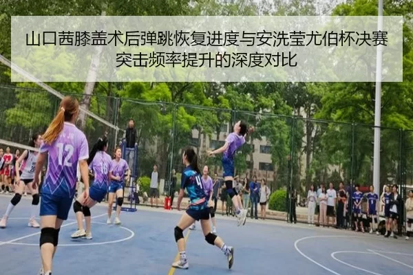 山口茜膝盖术后弹跳恢复进度与安洗莹尤伯杯决赛突击频率提升的深度对比