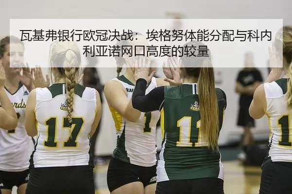 瓦基弗银行欧冠决战：埃格努体能分配与科内利亚诺网口高度的较量